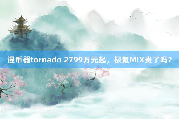 混币器tornado 2799万元起，极氪MIX贵了吗？