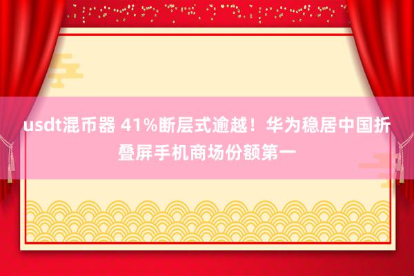 usdt混币器 41%断层式逾越！华为稳居中国折叠屏手机商场份额第一