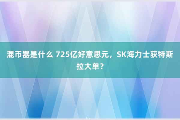 混币器是什么 725亿好意思元，SK海力士获特斯拉大单？