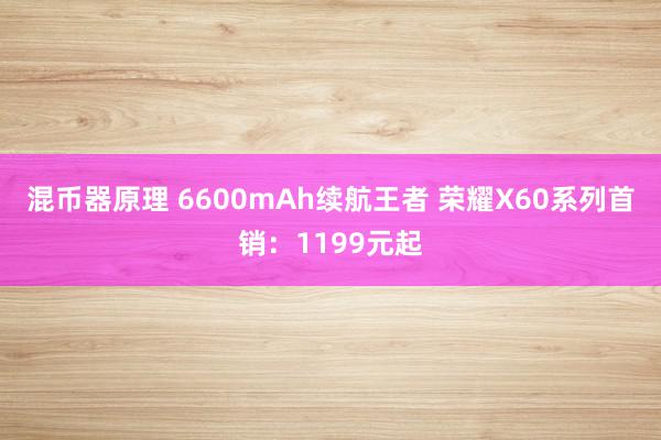 混币器原理 6600mAh续航王者 荣耀X60系列首销：1199元起