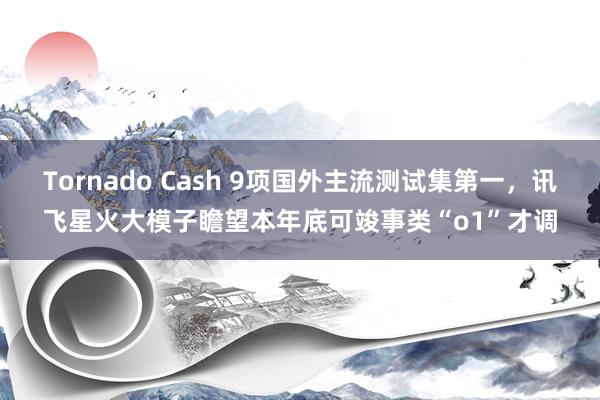 Tornado Cash 9项国外主流测试集第一，讯飞星火大模子瞻望本年底可竣事类“o1”才调