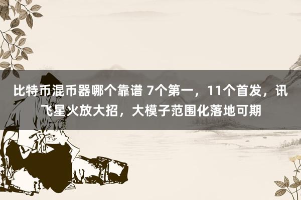 比特币混币器哪个靠谱 7个第一，11个首发，讯飞星火放大招，大模子范围化落地可期